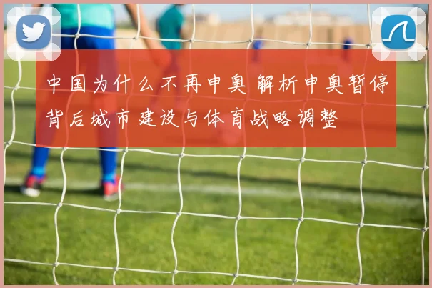 中国为什么不再申奥 解析申奥暂停背后城市建设与体育战略调整