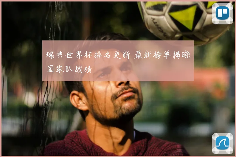 瑞典世界杯排名更新 最新榜单揭晓国家队战绩