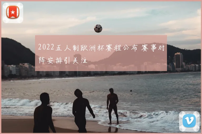 2022五人制欧洲杯赛程公布 赛事对阵安排引关注