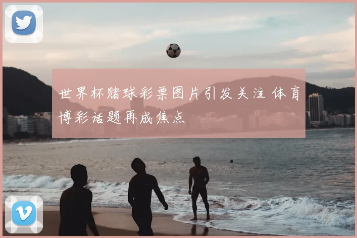 世界杯赌球彩票图片引发关注 体育博彩话题再成焦点