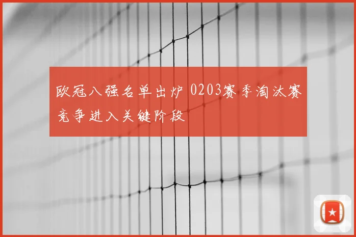 欧冠八强名单出炉 0203赛季淘汰赛竞争进入关键阶段