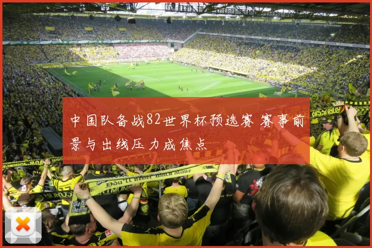 中国队备战82世界杯预选赛 赛事前景与出线压力成焦点