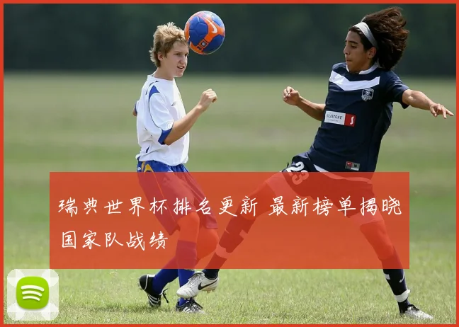 瑞典世界杯排名更新 最新榜单揭晓国家队战绩