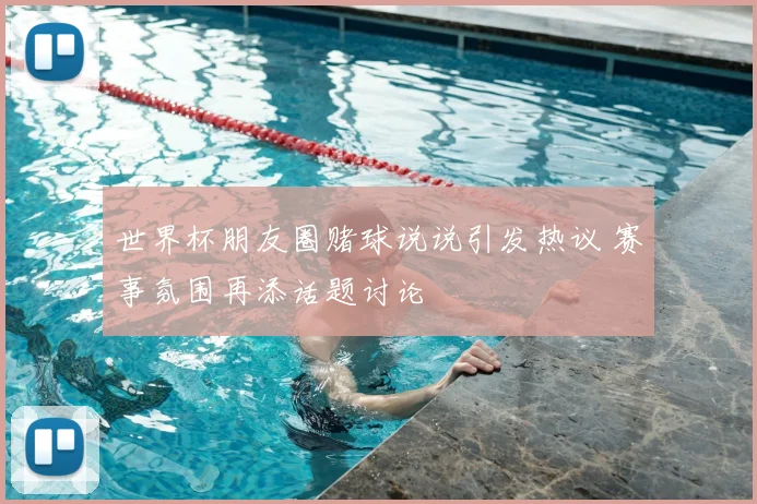 世界杯朋友圈赌球说说引发热议 赛事氛围再添话题讨论