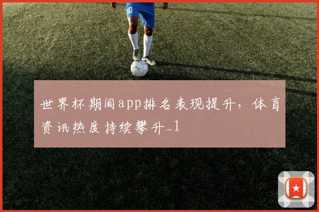 世界杯期间app排名表现提升，体育资讯热度持续攀升_1