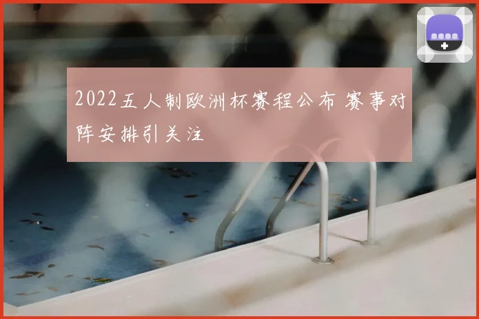 2022五人制欧洲杯赛程公布 赛事对阵安排引关注