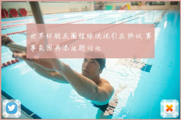世界杯朋友圈赌球说说引发热议 赛事氛围再添话题讨论
