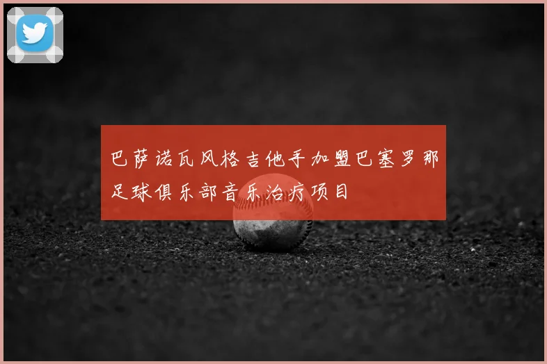 巴萨诺瓦风格吉他手加盟巴塞罗那足球俱乐部音乐治疗项目