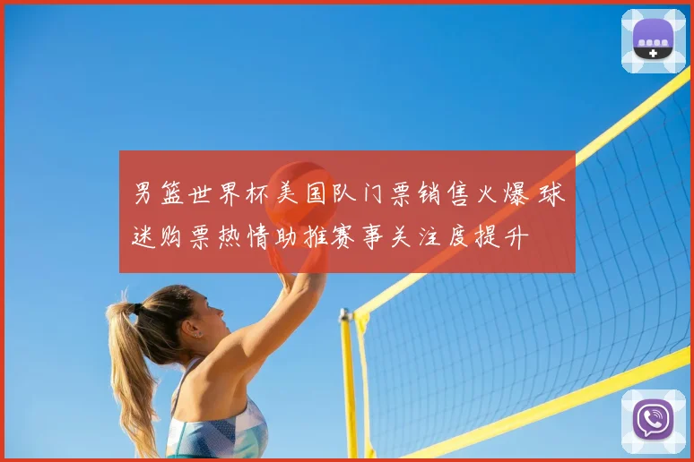 男篮世界杯美国队门票销售火爆 球迷购票热情助推赛事关注度提升