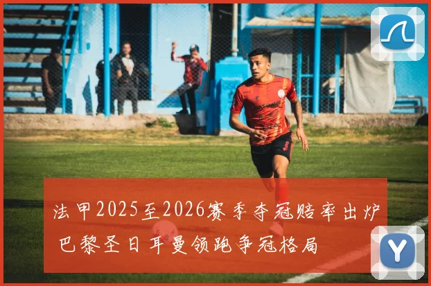 法甲2025至2026赛季夺冠赔率出炉 巴黎圣日耳曼领跑争冠格局