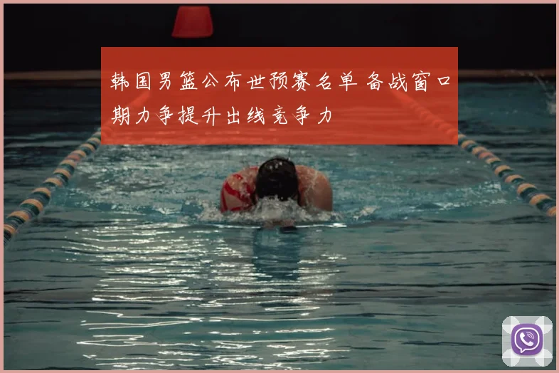 韩国男篮公布世预赛名单 备战窗口期力争提升出线竞争力