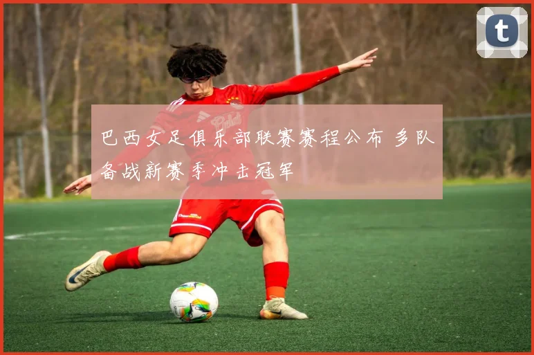巴西女足俱乐部联赛赛程公布 多队备战新赛季冲击冠军