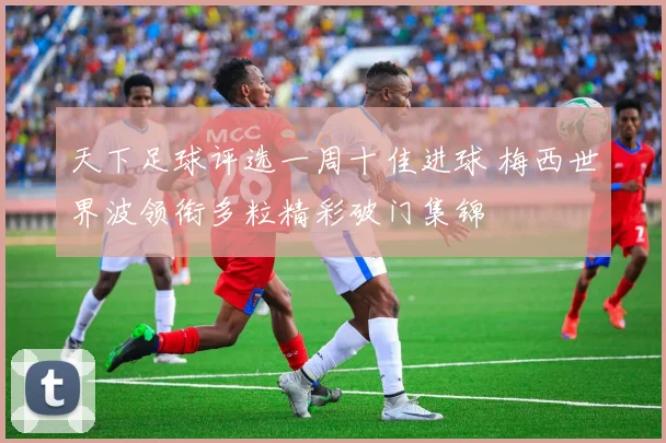 天下足球评选一周十佳进球 梅西世界波领衔多粒精彩破门集锦