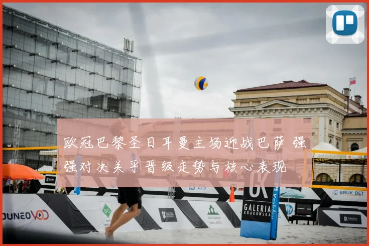 欧冠巴黎圣日耳曼主场迎战巴萨 强强对决关乎晋级走势与核心表现