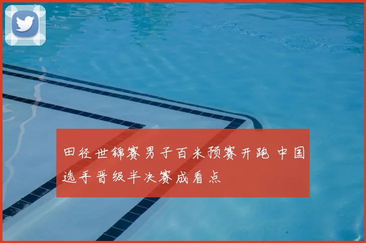 田径世锦赛男子百米预赛开跑 中国选手晋级半决赛成看点