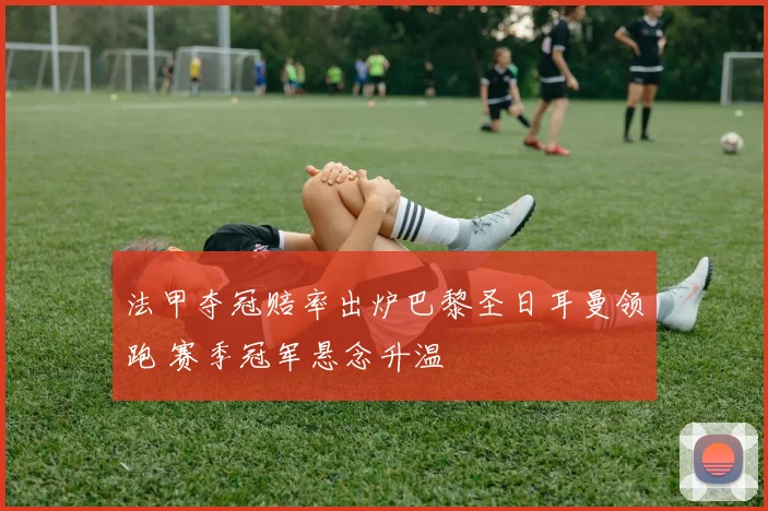 法甲夺冠赔率出炉巴黎圣日耳曼领跑 赛季冠军悬念升温