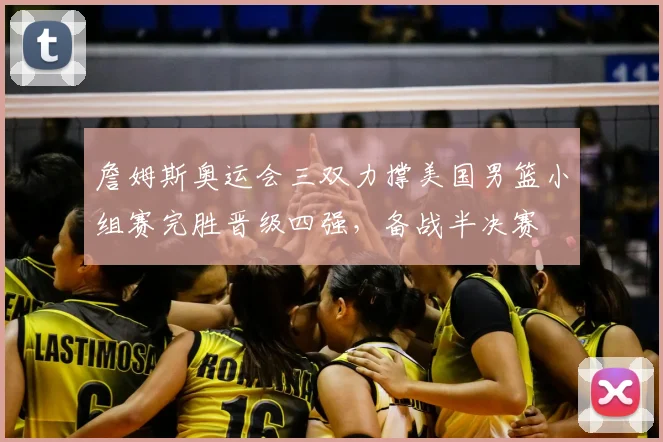 詹姆斯奥运会三双力撑美国男篮小组赛完胜晋级四强，备战半决赛