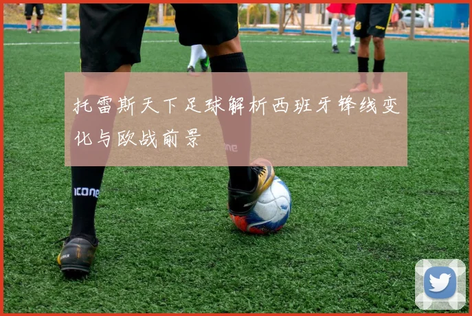 托雷斯天下足球解析西班牙锋线变化与欧战前景