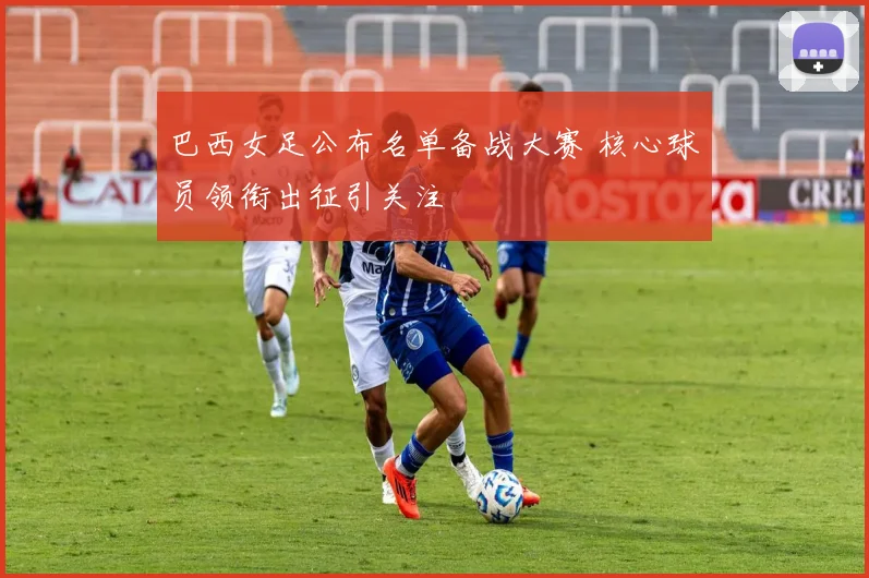 巴西女足公布名单备战大赛 核心球员领衔出征引关注