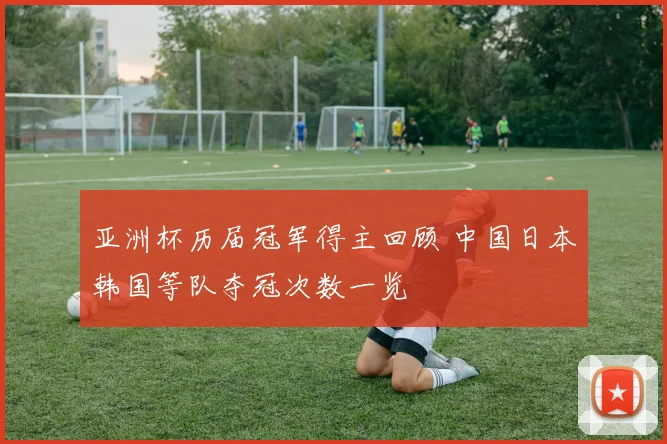 亚洲杯历届冠军得主回顾 中国日本韩国等队夺冠次数一览