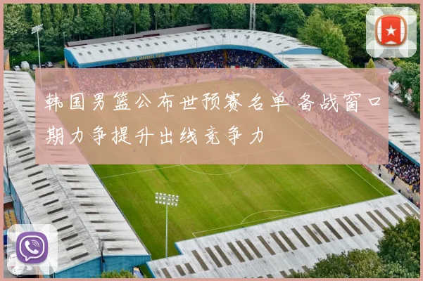 韩国男篮公布世预赛名单 备战窗口期力争提升出线竞争力