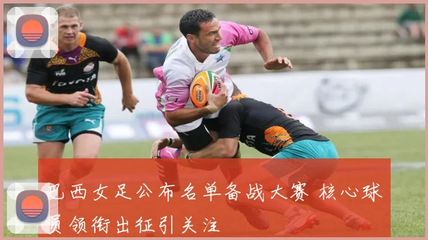 巴西女足公布名单备战大赛 核心球员领衔出征引关注