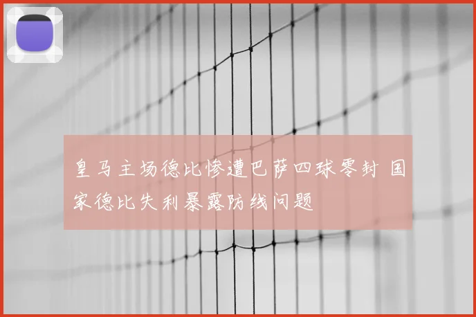 皇马主场德比惨遭巴萨四球零封 国家德比失利暴露防线问题