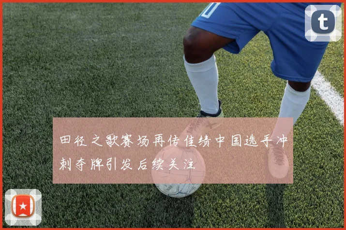 田径之歌赛场再传佳绩中国选手冲刺夺牌引发后续关注