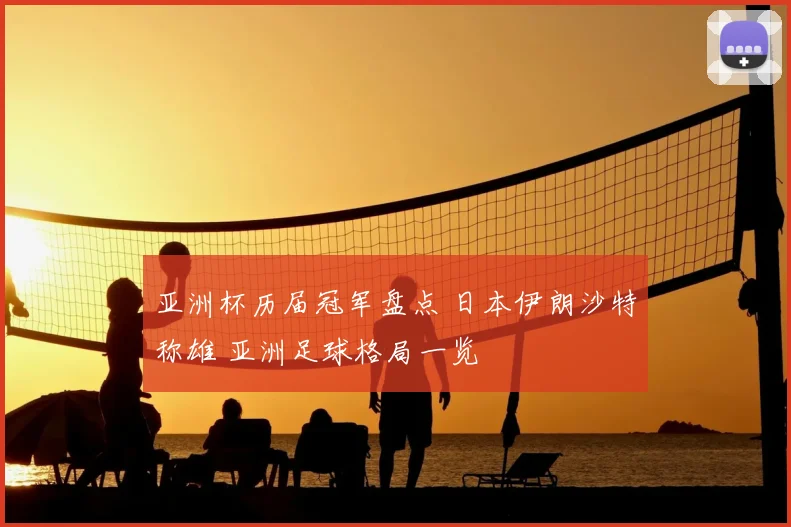 亚洲杯历届冠军盘点 日本伊朗沙特称雄 亚洲足球格局一览