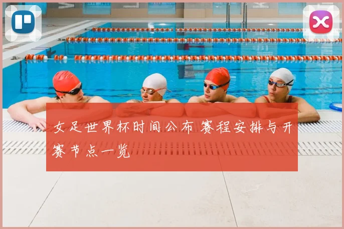 女足世界杯时间公布 赛程安排与开赛节点一览