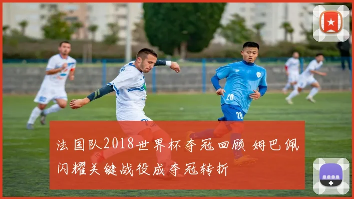 法国队2018世界杯夺冠回顾 姆巴佩闪耀关键战役成夺冠转折